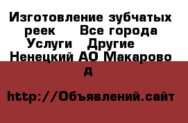 Изготовление зубчатых реек . - Все города Услуги » Другие   . Ненецкий АО,Макарово д.